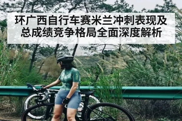 环广西自行车赛米兰冲刺表现及总成绩竞争格局全面深度解析（www.c7c7.app）